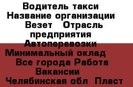 Водитель такси › Название организации ­ Везет › Отрасль предприятия ­ Автоперевозки › Минимальный оклад ­ 1 - Все города Работа » Вакансии   . Челябинская обл.,Пласт г.